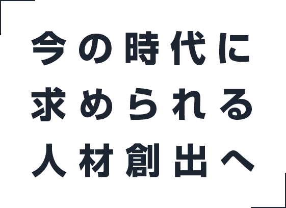 今の時代に求められる人材創出へ